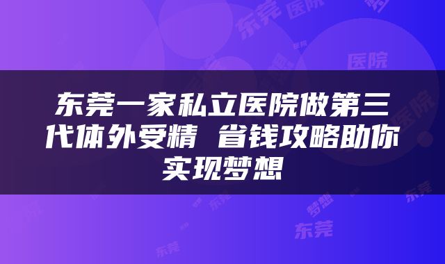 东莞一家私立医院做第三代体外受精 省钱攻略助你实现梦想