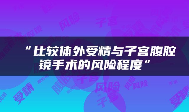“比较体外受精与子宫腹腔镜手术的风险程度”