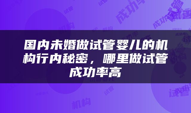国内未婚做试管婴儿的机构行内秘密，哪里做试管成功率高