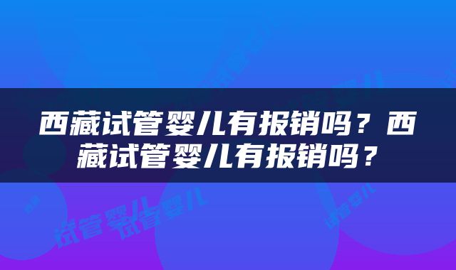 西藏试管婴儿有报销吗？西藏试管婴儿有报销吗？