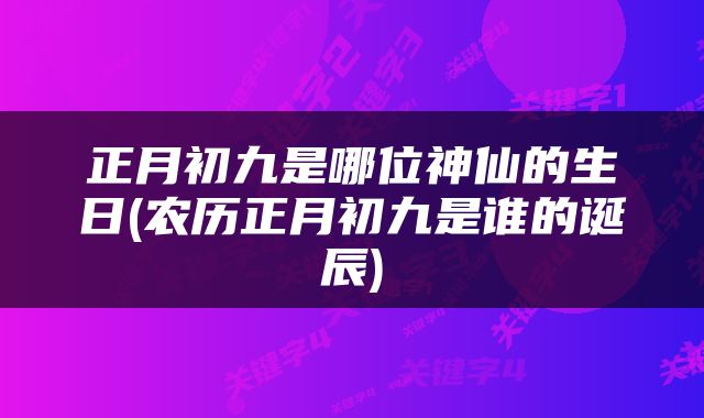 正月初九是哪位神仙的生日(农历正月初九是谁的诞辰)