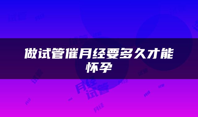 做试管催月经要多久才能怀孕