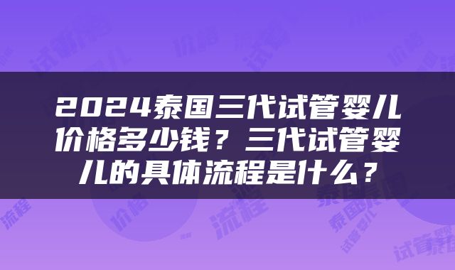 2024泰国三代试管婴儿价格多少钱？三代试管婴儿的具体流程是什么？