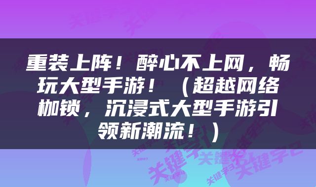 重装上阵！醉心不上网，畅玩大型手游！（超越网络枷锁，沉浸式大型手游引领新潮流！）