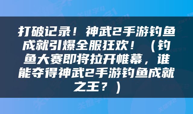 打破记录！神武2手游钓鱼成就引爆全服狂欢！（钓鱼大赛即将拉开帷幕，谁能夺得神武2手游钓鱼成就之王？）