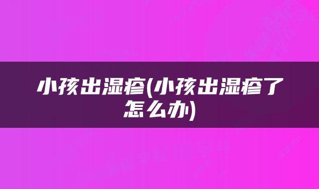 小孩出湿疹(小孩出湿疹了怎么办)