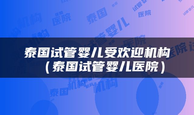 泰国试管婴儿受欢迎机构（泰国试管婴儿医院）