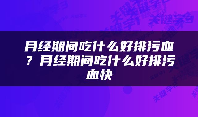 月经期间吃什么好排污血？月经期间吃什么好排污血快