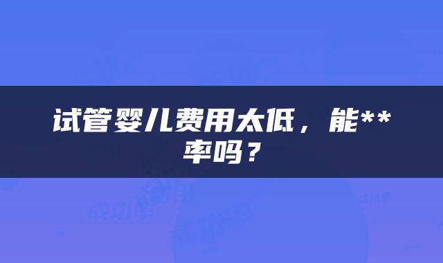 试管婴儿费用太低，能**率吗？