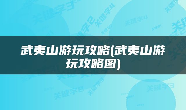 武夷山游玩攻略(武夷山游玩攻略图)