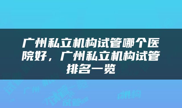 广州私立机构试管哪个医院好，广州私立机构试管排名一览