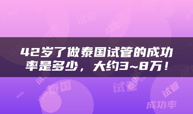 42岁了做泰国试管的成功率是多少，大约3~8万！