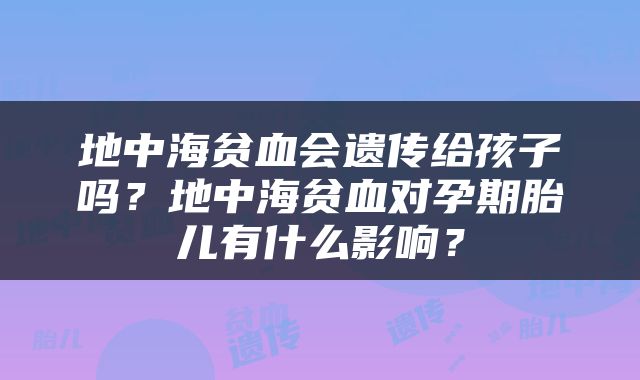 地中海贫血会遗传给孩子吗？地中海贫血对孕期胎儿有什么影响？