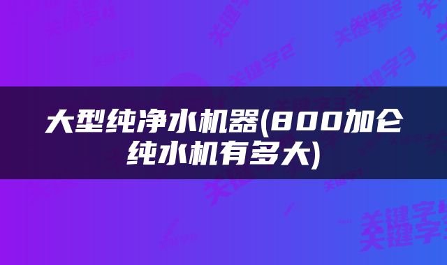 大型纯净水机器(800加仑纯水机有多大)