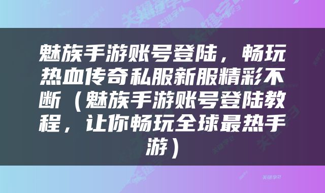 魅族手游账号登陆，畅玩热血传奇私服新服精彩不断（魅族手游账号登陆教程，让你畅玩全球最热手游）