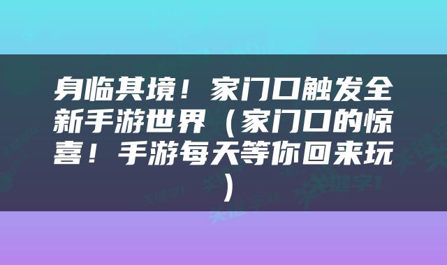 身临其境！家门口触发全新手游世界（家门口的惊喜！手游每天等你回来玩）