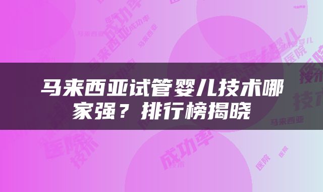 马来西亚试管婴儿技术哪家强？排行榜揭晓