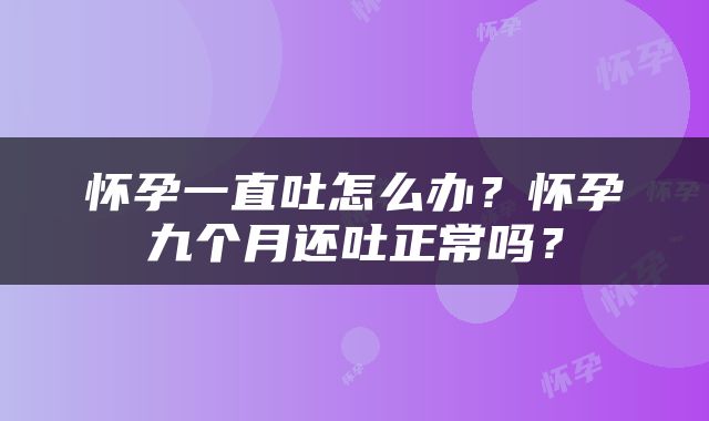 怀孕一直吐怎么办？怀孕九个月还吐正常吗？