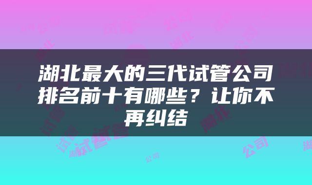 湖北最大的三代试管公司排名前十有哪些？让你不再纠结