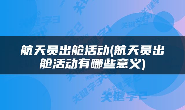 航天员出舱活动(航天员出舱活动有哪些意义)