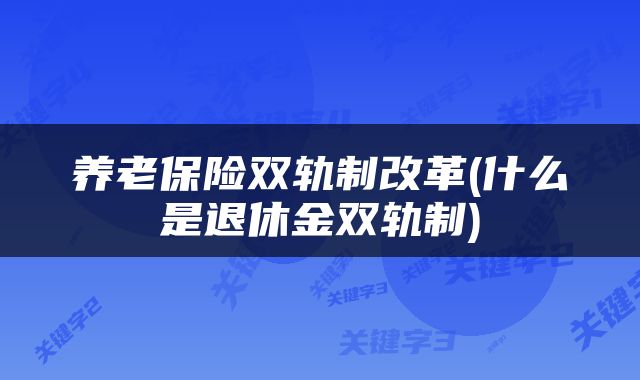 养老保险双轨制改革(什么是退休金双轨制)
