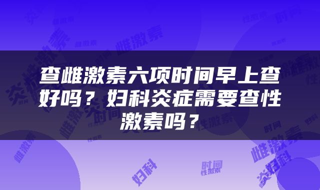 查雌激素六项时间早上查好吗？妇科炎症需要查性激素吗？