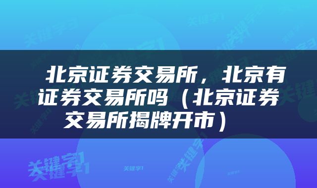  北京证券交易所，北京有证券交易所吗（北京证券交易所揭牌开市） 