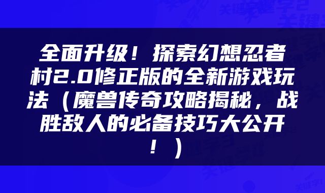 全面升级！探索幻想忍者村2.0修正版的全新游戏玩法（魔兽传奇攻略揭秘，战胜敌人的必备技巧大公开！）