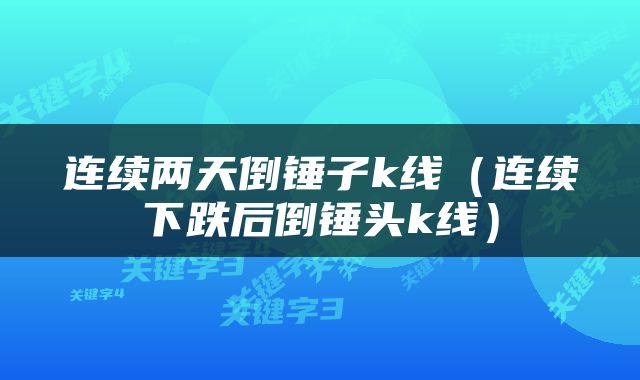 连续两天倒锤子k线（连续下跌后倒锤头k线）