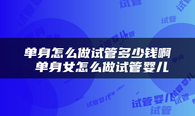 单身怎么做试管多少钱啊 单身女怎么做试管婴儿