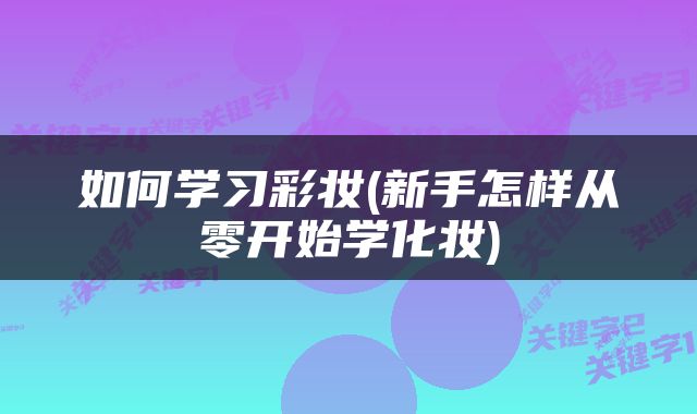 如何学习彩妆(新手怎样从零开始学化妆)