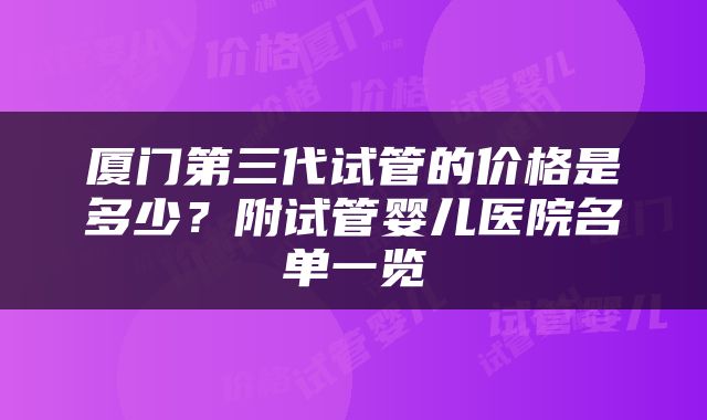 厦门第三代试管的价格是多少？附试管婴儿医院名单一览
