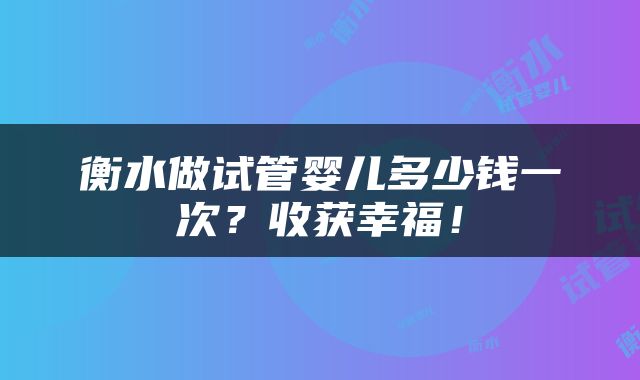衡水做试管婴儿多少钱一次？收获幸福！