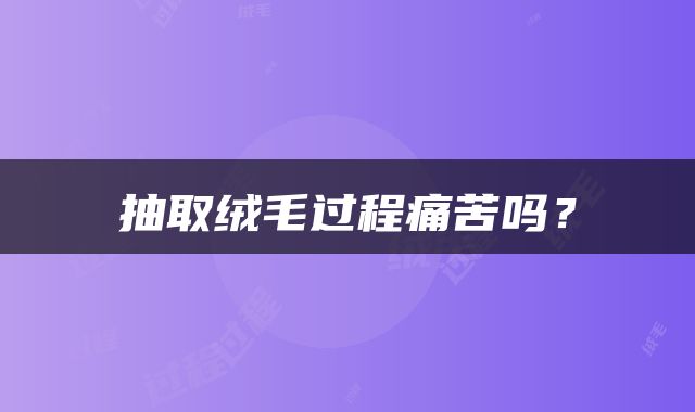 抽取绒毛过程痛苦吗？