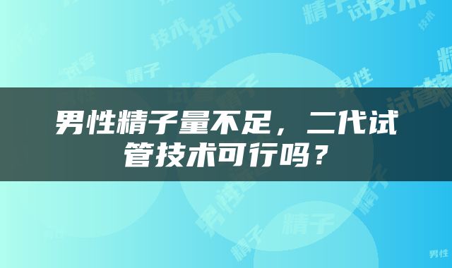 男性精子量不足，二代试管技术可行吗？