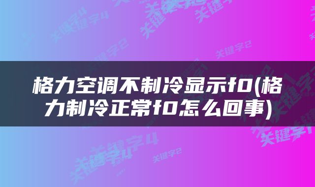 格力空调不制冷显示f0(格力制冷正常f0怎么回事)