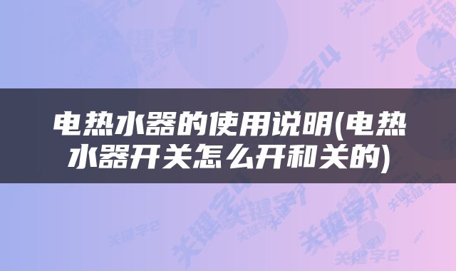 电热水器的使用说明(电热水器开关怎么开和关的)