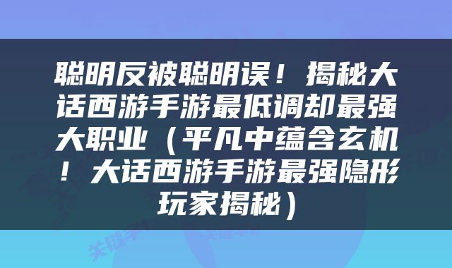 聪明反被聪明误！揭秘大话西游手游最低调却最强大职业（平凡中蕴含玄机！大话西游手游最强隐形玩家揭秘）