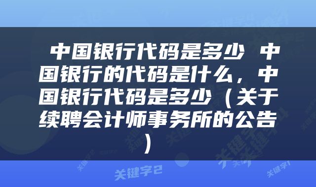  中国银行代码是多少 中国银行的代码是什么，中国银行代码是多少（关于续聘会计师事务所的公告） 