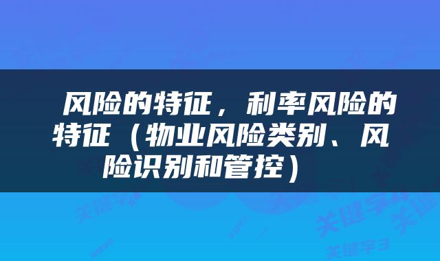风险的特征,利率风险的特征(物业风险类别、风险识别和管控)