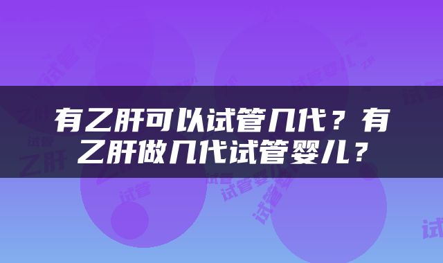 有乙肝可以试管几代？有乙肝做几代试管婴儿？