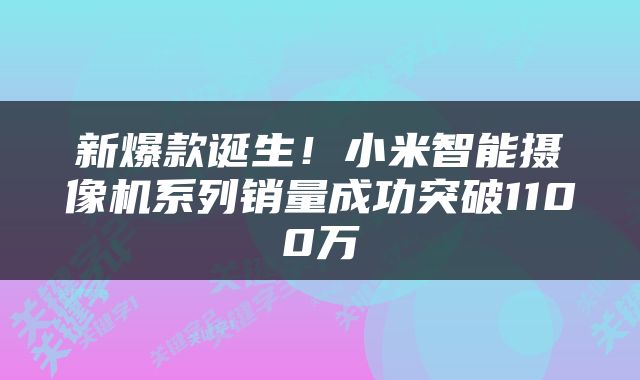 新爆款诞生！小米智能摄像机系列销量成功突破1100万
