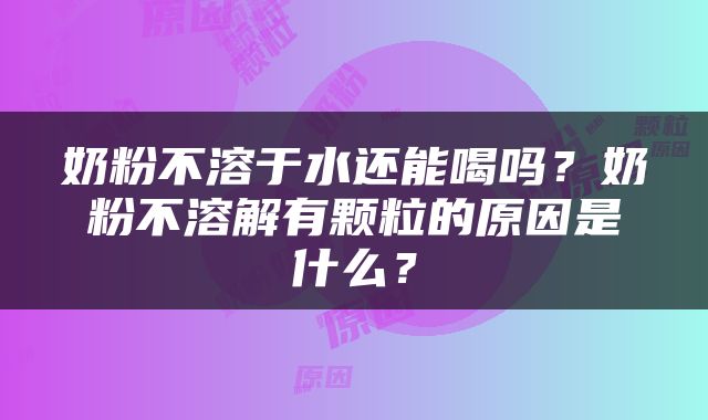 奶粉不溶于水还能喝吗？奶粉不溶解有颗粒的原因是什么？