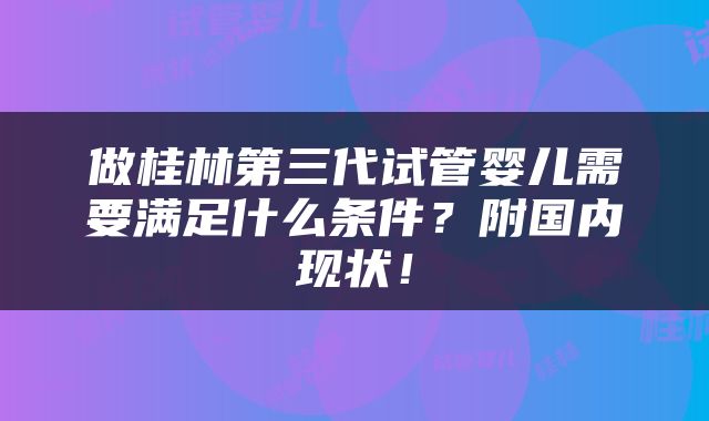 做桂林第三代试管婴儿需要满足什么条件？附国内现状！