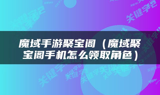 魔域手游聚宝阁（魔域聚宝阁手机怎么领取角色）