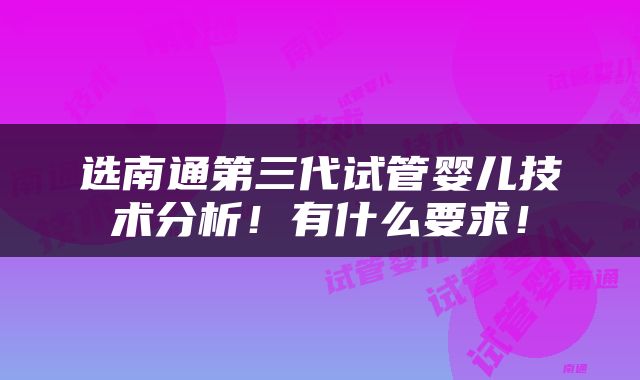 选南通第三代试管婴儿技术分析!有什么要求!