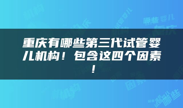 重庆有哪些第三代试管婴儿机构！包含这四个因素！