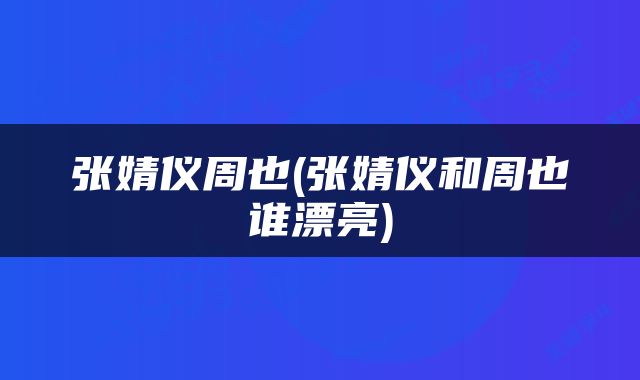张婧仪周也(张婧仪和周也谁漂亮)