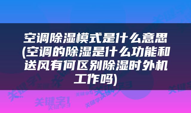 空调除湿模式是什么意思(空调的除湿是什么功能和送风有何区别除湿时外机工作吗)