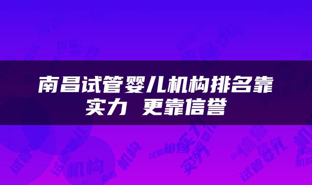 南昌试管婴儿机构排名靠实力 更靠信誉
